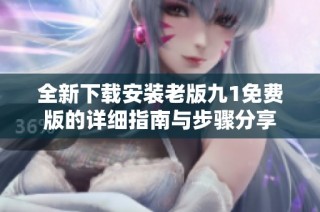 全新下载安装老版九1免费版的详细指南与步骤分享