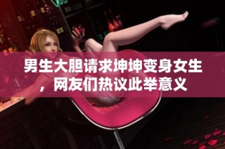 男生大胆请求坤坤变身女生，网友们热议此举意义