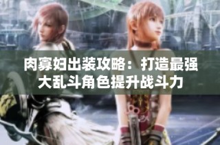 肉寡妇出装攻略：打造最强大乱斗角色提升战斗力