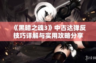 《黑暗之魂3》中古达弹反技巧详解与实用攻略分享