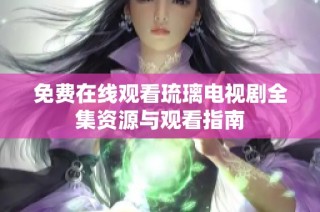 免费在线观看琉璃电视剧全集资源与观看指南