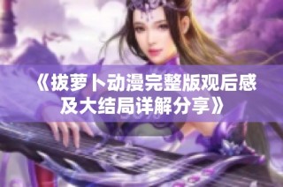 《拔萝卜动漫完整版观后感及大结局详解分享》