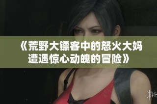 《荒野大镖客中的怒火大妈遭遇惊心动魄的冒险》