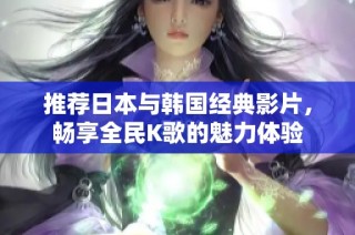 推荐日本与韩国经典影片，畅享全民K歌的魅力体验