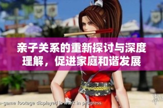 亲子关系的重新探讨与深度理解，促进家庭和谐发展