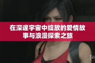 在深邃宇宙中绽放的爱情故事与浪漫探索之旅