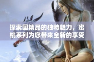 探索国精品的独特魅力，蜜桃系列为您带来全新的享受与体验