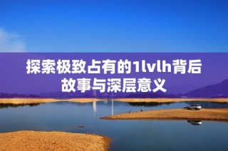 探索极致占有的1lvlh背后故事与深层意义