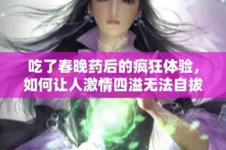 吃了春晚药后的疯狂体验，如何让人激情四溢无法自拔