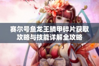 赛尔号鱼龙王鳞甲碎片获取攻略与技能详解全攻略