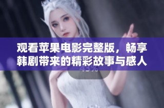 观看苹果电影完整版，畅享韩剧带来的精彩故事与感人情感体验