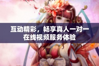 互动精彩，畅享真人一对一在线视频服务体验