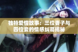 独特爱情故事：三位妻子与四位妾的情感纠葛揭秘