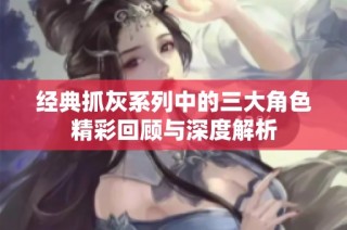 经典抓灰系列中的三大角色精彩回顾与深度解析