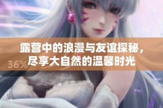 露营中的浪漫与友谊探秘，尽享大自然的温馨时光