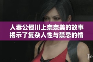 人妻公侵川上奈奈美的故事揭示了复杂人性与禁忌的情感纠葛