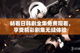 畅看日韩剧全集免费观看，享受精彩剧集无缝体验