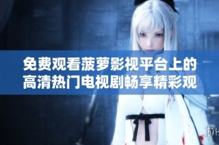 免费观看菠萝影视平台上的高清热门电视剧畅享精彩观影体验