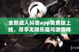 全新成人抖音app免费版上线，尽享无限乐趣与激情体验！