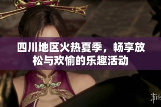 四川地区火热夏季，畅享放松与欢愉的乐趣活动