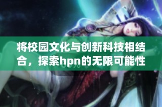 将校园文化与创新科技相结合，探索hpn的无限可能性