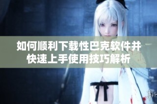 如何顺利下载性巴克软件并快速上手使用技巧解析