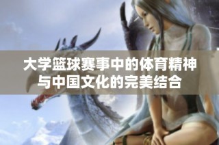 大学篮球赛事中的体育精神与中国文化的完美结合