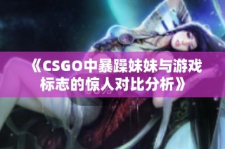 《CSGO中暴躁妹妹与游戏标志的惊人对比分析》