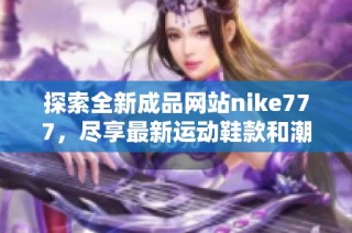 探索全新成品网站nike777，尽享最新运动鞋款和潮流时尚体验