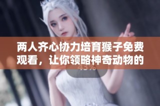 两人齐心协力培育猴子免费观看，让你领略神奇动物的诞生过程