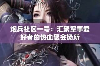 炮兵社区一号：汇聚军事爱好者的热血聚会场所