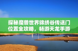 探秘魔兽世界锦绣谷传送门位置全攻略，畅游天龙手游新天地