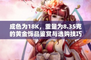 成色为18K，重量为8.35克的黄金饰品鉴赏与选购技巧分享