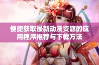 便捷获取最新动漫资源的应用程序推荐与下载方法