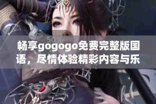 畅享gogogo免费完整版国语，尽情体验精彩内容与乐趣