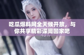 吃瓜爆料网全天候开放，与你共享精彩谍闻回家吧