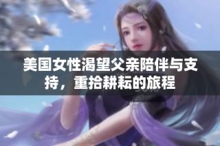 美国女性渴望父亲陪伴与支持，重拾耕耘的旅程