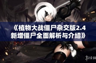 《植物大战僵尸杂交版2.4新增僵尸全面解析与介绍》