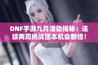 DNF手游九月活动揭秘：连续两周挑战团本机会翻倍！