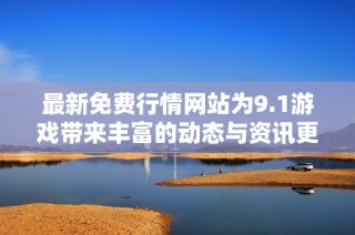 最新免费行情网站为9.1游戏带来丰富的动态与资讯更新
