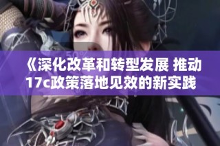 《深化改革和转型发展 推动17c政策落地见效的新实践》