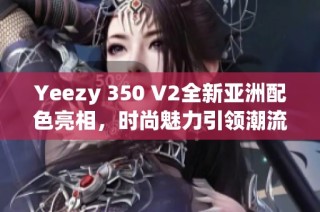 Yeezy 350 V2全新亚洲配色亮相，时尚魅力引领潮流风向标
