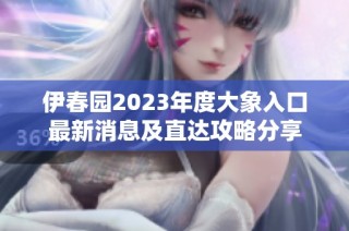 伊春园2023年度大象入口最新消息及直达攻略分享