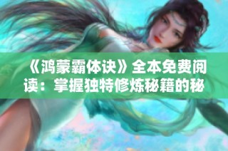 《鸿蒙霸体诀》全本免费阅读：掌握独特修炼秘籍的秘密之旅