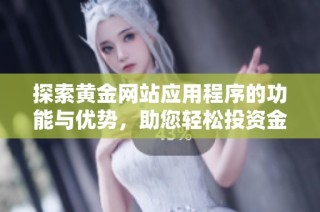探索黄金网站应用程序的功能与优势，助您轻松投资金市
