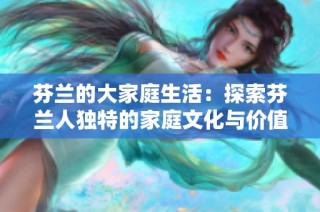 芬兰的大家庭生活：探索芬兰人独特的家庭文化与价值观
