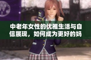中老年女性的优雅生活与自信展现，如何成为更好的妈妈与自己