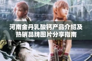 河南金丹乳酸钙产品介绍及热销品牌图片分享指南