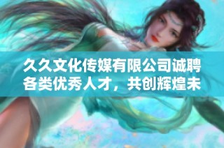 久久文化传媒有限公司诚聘各类优秀人才，共创辉煌未来