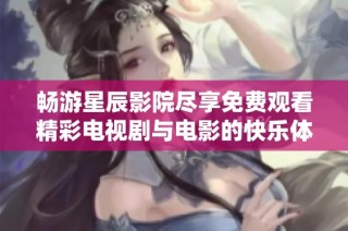 畅游星辰影院尽享免费观看精彩电视剧与电影的快乐体验